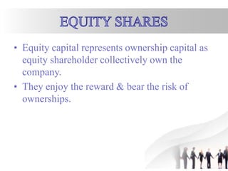 • Equity capital represents ownership capital as
equity shareholder collectively own the
company.
• They enjoy the reward & bear the risk of
ownerships.
 