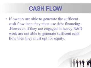 • If owners are able to generate the sufficent
cash flow then they must use debt financing
.However, if they are engaged in heavy R&D
work are not able to generate sufficent cash
flow then they must opt for equity.
 