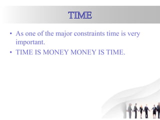 • As one of the major constraints time is very
important.
• TIME IS MONEY MONEY IS TIME.
 
