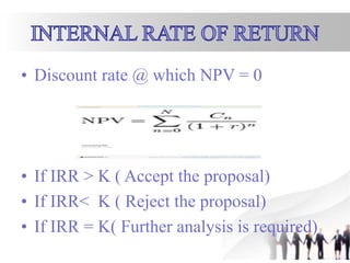 • Discount rate @ which NPV = 0
• If IRR > K ( Accept the proposal)
• If IRR< K ( Reject the proposal)
• If IRR = K( Further analysis is required)
 