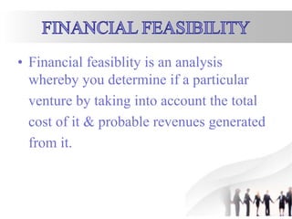 • Financial feasiblity is an analysis
whereby you determine if a particular
venture by taking into account the total
cost of it & probable revenues generated
from it.
 
