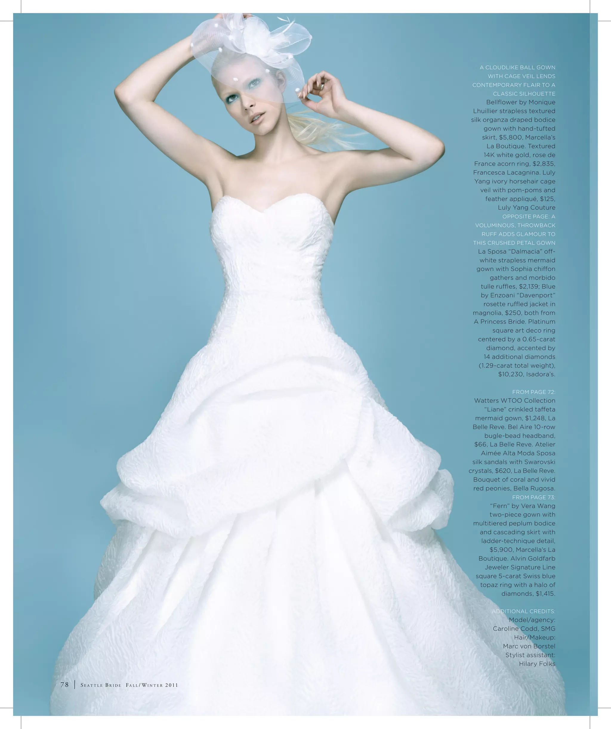 a cloudlike ball Gown
                                                                                   with caGe veil lends
                                                                              contemporary Flair to a
                                                                                     classic silhouette
                                                                                    bellflower by monique
                                                                              lhuillier strapless textured
                                                                             silk organza draped bodice
                                                                                   gown with hand-tufted
                                                                                  skirt, $5,800, marcella’s
                                                                                     la boutique. textured
                                                                                   14k white gold, rose de
                                                                              France acorn ring, $2,835,
                                                                              Francesca lacagnina. luly
                                                                              yang ivory horsehair cage
                                                                                 veil with pom-poms and
                                                                                    feather appliqué, $125,
                                                                                        luly yang couture
                                                                                        opposite paGe: a
                                                                               voluminous, throwback
                                                                                 ruFF adds Glamour to
                                                                              this crushed petal Gown
                                                                               la sposa “dalmacia” off-
                                                                                white strapless mermaid
                                                                               gown with sophia chiffon
                                                                                     gathers and morbido
                                                                                 tulle ruffles, $2,139; blue
                                                                                 by enzoani “davenport”
                                                                                  rosette ruffled jacket in
                                                                              magnolia, $250, both from
                                                                              a princess bride. platinum
                                                                                      square art deco ring
                                                                               centered by a 0.65-carat
                                                                                   diamond, accented by
                                                                                  14 additional diamonds
                                                                                (1.29-carat total weight),
                                                                                        $10,230, isadora’s.

                                                                                            From paGe 72:
                                                                               watters wtoo collection
                                                                                   “liane” crinkled taffeta
                                                                               mermaid gown, $1,248, la
                                                                              belle reve. bel aire 10-row
                                                                                   bugle-bead headband,
                                                                               $66, la belle reve. atelier
                                                                                  aimée alta moda sposa
                                                                              silk sandals with swarovski
                                                                             crystals, $620, la belle reve.
                                                                              bouquet of coral and vivid
                                                                              red peonies, bella rugosa.
                                                                                            From paGe 73:
                                                                                    “Fern” by vera wang
                                                                                   two-piece gown with
                                                                              multitiered peplum bodice
                                                                               and cascading skirt with
                                                                                ladder-technique detail,
                                                                                   $5,900, marcella’s la
                                                                               boutique. alvin Goldfarb
                                                                                 Jeweler signature line
                                                                              square 5-carat swiss blue
                                                                               topaz ring with a halo of
                                                                                        diamonds, $1,415.

                                                                                     additional credits:
                                                                                          model/agency:
                                                                                     caroline codd, smG
                                                                                            hair/makeup:
                                                                                        marc von borstel
                                                                                        stylist assistant:
                                                                                             hilary Folks


77 8
  8    | | SS ea a tttl le eBB ri dd e FF al ll l/ /W i nntte err 2200 1 1
            e t              r i e      a            Wi              11
 