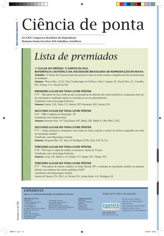 Ciência de ponta
      BreconHecimento




                        No XXIV Congresso Brasileiro de Reprodução
                        Humana foram inscritos 849 trabalhos científicos
      C




                                         Lista de premiados
                                          1º LUGAR DO PRÊMIO “CAMPOS DA PAZ,
                                          REFERÊNCIA CIENTÍFICA DA SOCIEDADE BRASILEIRA DE REPRODUÇÃO HUMANA
                                          Trabalho: “O Tempo de Criopreservação não aumenta o dano no tecido ovariano congelado para fins de preservação
                                          de fertilidade”.
                                          Autores: “Rosa-e-Silva, A.C.J.S. (Ana Carolina Japur de Sá Rosa e Silva); Campos, J.R.; Rosa-E-Silva, J.C.; Carvalho,
                                          B.R.; Vireque, A.A.; Silva-de-Sá, M.F.

                                          PRIMEIRO LUGAR DO TEMA LIVRE PÔSTER
                                          P-39 - “Marcadores de risco cardiovascular em portadoras de síndrome dos ovários policísticos: comparação entre uso
                                          de contraceptivo combinado isolado ou associado ao uso da espironolactona”
                                          Classificado como Ginecologia Endócrina
                                          Autores: Soares, G.M.; Vieira, C.S.; Martins, W.P.; Fernandes, J.B.F.; Ferriani, R.A.

                                          SEGUNDO LUGAR DO TEMA LIVRE PÔSTER
                                          P-65 - “Sífilis Congênita em Teresópolis - RJ”
                                          Classificado como Medicina Fetal
                                          Autores: Rezende Neto, A.P.; Lima Júnior, M.P.; Matos, I.J.R.; Baldin, K.; Reis Filho, C.M.S.

                                          SEGUNDO LUGAR DO TEMA LIVRE PÔSTER
                                          P-73 - “estudo prospectivo comparativo entre índice de massa corporal e número de oócitos recuperados em ciclos
                                          de reprodução assistida”
                                          Classificado como Reprodução Assistida
                                          Autores: Torquato Filho, S.E.; Sene, I.S; Rodrigues, F.E.M.; Lima, A.M; Sá, E.G.

                                          TERCEIRO LUGAR DO TEMA LIVRE PÔSTER
                                          P-38 - “FSH basal e a idade da mulher no menacme: estudo de 10 anos”
                                          Classificado como Ginecologia Endócrina
                                          Autores: Costa, Z.B.; Batista, L.A.T.; Batista, N.T.; Borges, W.C.; Borges, M.C.

                                          TERCEIRO LUGAR DO TEMA LIVRE PÔSTER
                                          P-77 - “MArcadores de estresse oxidativo no fluido folicular (FF) e resultados de reprodução assistida em pacientes
                                          inférteis com síndrome dos ovários policísticos (SOP)”
                                          Classificado como Reprodução Assistida
                                          Autoria de Navarro, P.A.; Dib, L.A.; Ferriani, R.A.; Jordao Júnior, A.A., Rodrigues, J.K.




                         EXPEDIENTE
                         JORNAL DA SOCIEDADE BRASILEIRA DE REPRODUÇÃO HUMANA                                                 PUBLICAÇÃO COM A QUALIDADE:

                         DIRETORIA EXECUTIVA                                                     COMISSÃO EDITORIAL                                           EDIÇÃO: TATIANA CARDOSO
                         PRESIDENTE                           TESOUREIRO ADJUNTO                 PRESIDENTE
                         Waldemar Naves do Amaral                                                Luciano de Melo Pompei                                       REDAÇÃO: ANA MARIA MORAIS E
       |6




                                                              Luiz Augusto Antonio Batista
                         1° VICE-PRESIDENTE                                                      MEMBROS                                                      DÁRIO ÁLVARES
                                                              DIRETOR CIENTÍFICO
                         Álvaro Petracco                                                         Felipe Cavagna
                                                              Dirceu Henrique Mendes Pereira
             2011




                                                                                                 Leopoldo Tso                                                 ARTE: FABIANNE SALAZAR, LETHICIA
                         2° VICE-PRESIDENTE                   DIRETOR DO CONSELHO DE DELEGADOS
                         Ivis Alberto Lorenço B. de Andrade                                      Renato Fraietta                                              SERRANO E RAFAEL AGUIAR
                                                              João Pedro Junqueira Caetano       Gilberto da Costa Freitas
               de




                         SECRETÁRIO-EXECUTIVO                                                                                                                 COMERCIALIZAÇÃO: ERIKA BIZINOTTO
                         Artur Dzik
                                                                                                                             (62) 3224-3737
            Fevereiro




                         SECRETÁRIO-ADJUNTO
                         Claudio Barros Leal Ribeiro                                                                         WWWW.CONTATOCOMUNICACAO.COM.BR
                         TESOUREIRO GERAL
                         Vilmon de Freitas




SBRH 11 - jan 11 6                                                                                                                                                                           11/02/04 18:20
 
