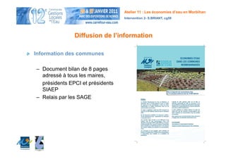 Atelier 11 : Les économies d’eau en Morbihan
                                  Intervention 2- S.BRIANT, cg56




               Diffusion de l’information

Information des communes

– Document bilan de 8 pages
  adressé à tous les maires,
  présidents EPCI et présidents
  SIAEP
– Relais par les SAGE
 