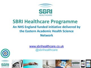 SBRI Healthcare Programme
An NHS England funded initiative delivered by
the Eastern Academic Health Science
Network
www.sbrihealthcare.co.uk
@sbrihealthcare
 
