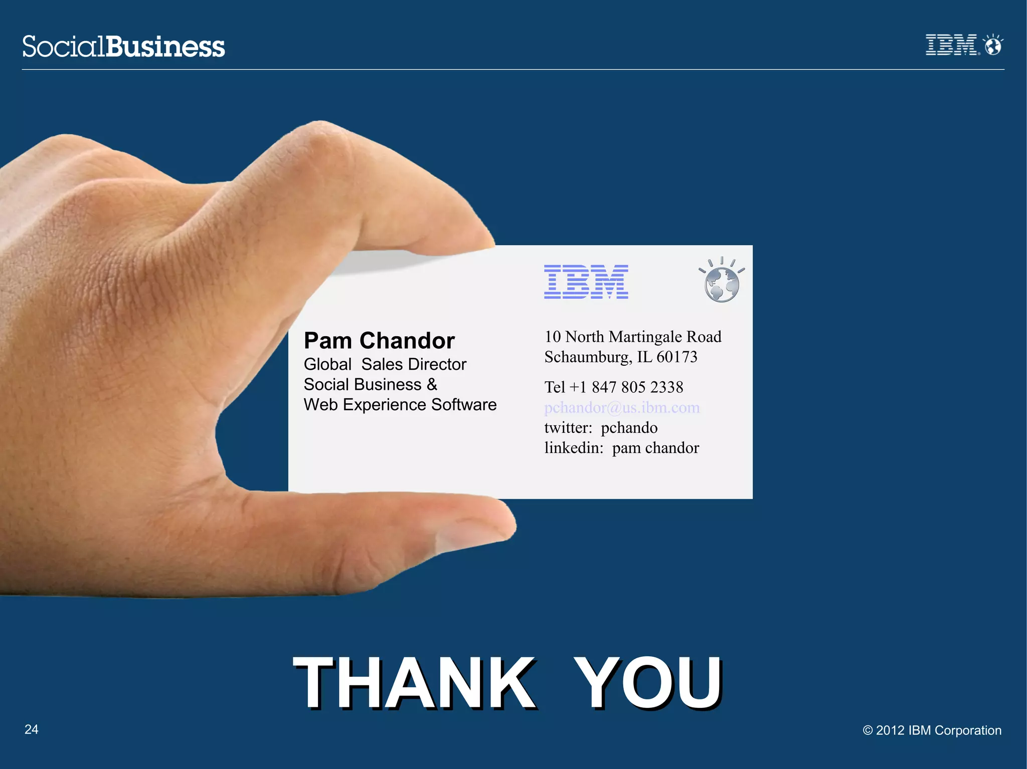 Pam Chandor               10 North Martingale Road
     Global Sales Director     Schaumburg, IL 60173
     Social Business &         Tel +1 847 805 2338
     Web Experience Software   pchandor@us.ibm.com
                               twitter: pchando
                               linkedin: pam chandor




24
     THANK YOU                                            © 2012 IBM Corporation
 