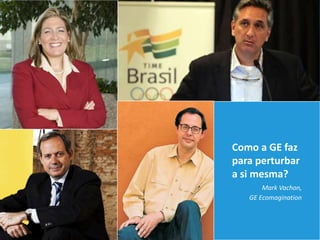 Como a GE faz
para perturbar
a si mesma?
       Mark Vachon,
   GE Ecomagination
 