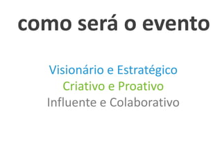 como será o evento
   Visionário e Estratégico
      Criativo e Proativo
  Influente e Colaborativo
 