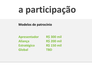 a participação
Modelos de patrocínio


Apresentador     R$ 300 mil
Aliança          R$ 200 mil
Estratégico      R$ 150 mil
Global           TBD
 