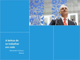 A beleza de
se trabalhar
em rede
   Alessandro Carlucci,
               Natura
 