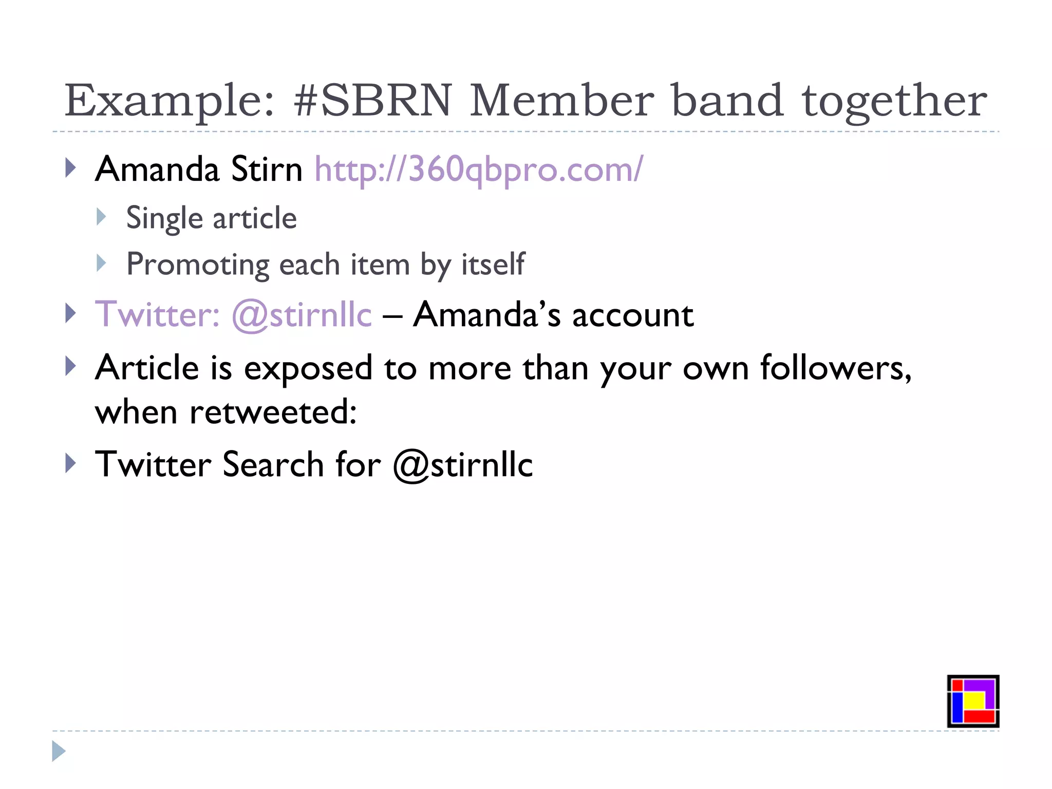 Example: #SBRN Member band together Amanda Stirn  http://360qbpro.com/ Single article Promoting each item by itself Twitter: @stirnllc  – Amanda’s account Article is exposed to more than your own followers, when retweeted: Twitter Search for @stirnllc 