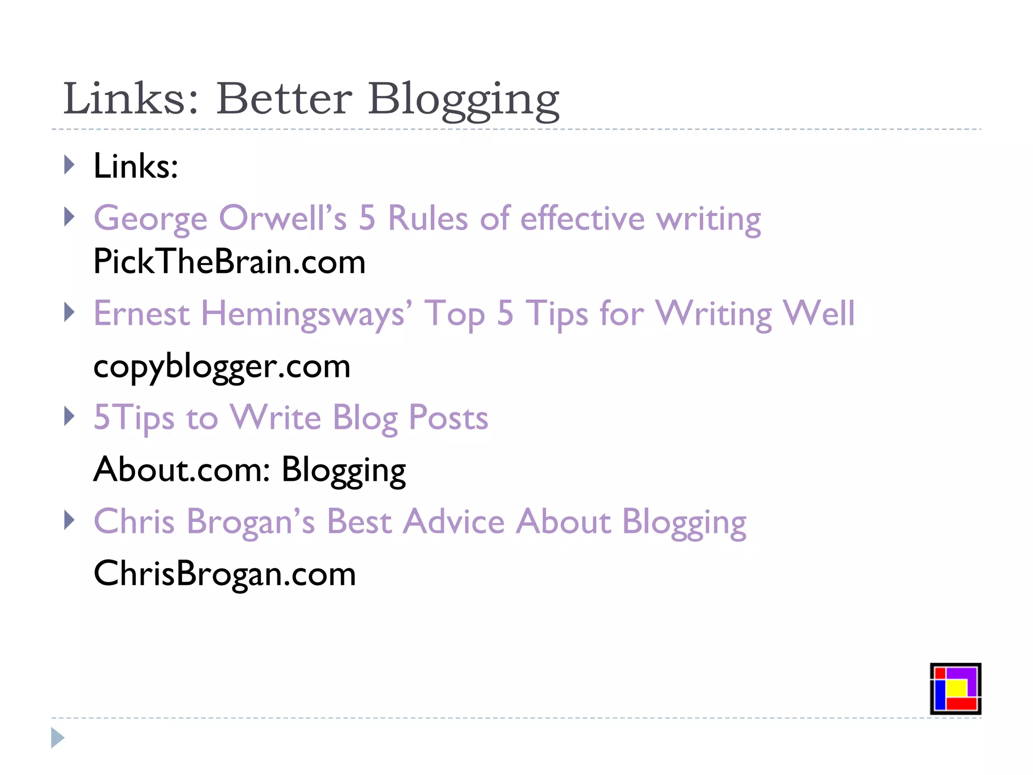Links: Better Blogging Links: George Orwell’s 5 Rules of effective writing PickTheBrain.com Ernest Hemingsways’ Top 5 Tips for Writing Well copyblogger.com 5Tips to Write Blog Posts About.com: Blogging Chris Brogan’s Best Advice About Blogging ChrisBrogan.com 