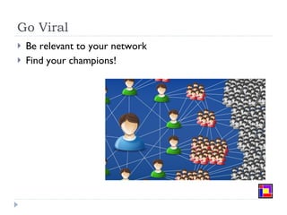 Go Viral <ul><li>Be relevant to your network </li></ul><ul><li>Find your champions! </li></ul>