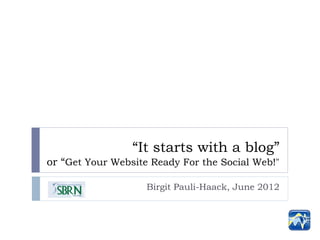 “It starts with a blog”
or “Get Your Website Ready For the Social Web!"

                    Birgit Pauli-Haack, June 2012
 