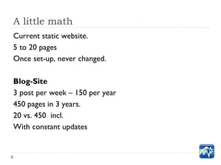A little math
Current static website.
5 to 20 pages
Once set-up, never changed.

Blog-Site
3 post per week – 150 per year
...
