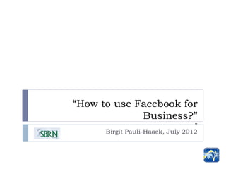 “How to use Facebook for
             Business?”
                                  "
      Birgit Pauli-Haack, July 2012
 