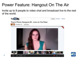 Power Feature: Hangout On The Air
Invite up to 9 people to video chat and broadcast live to the rest
of the world.
 