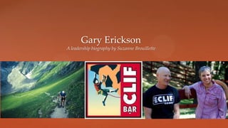 {
Gary Erickson
A leadership biography by Suzanne Brouillette
 