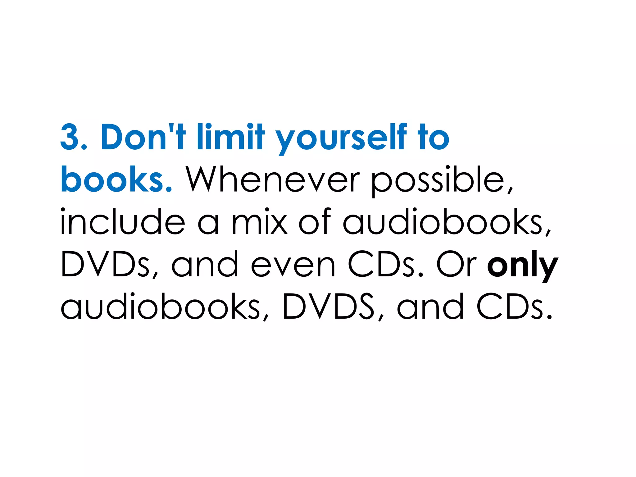 3. Don't limit yourself to
books. Whenever possible,
include a mix of audiobooks,
DVDs, and even CDs. Or only
audiobooks, DVDS, and CDs.
 