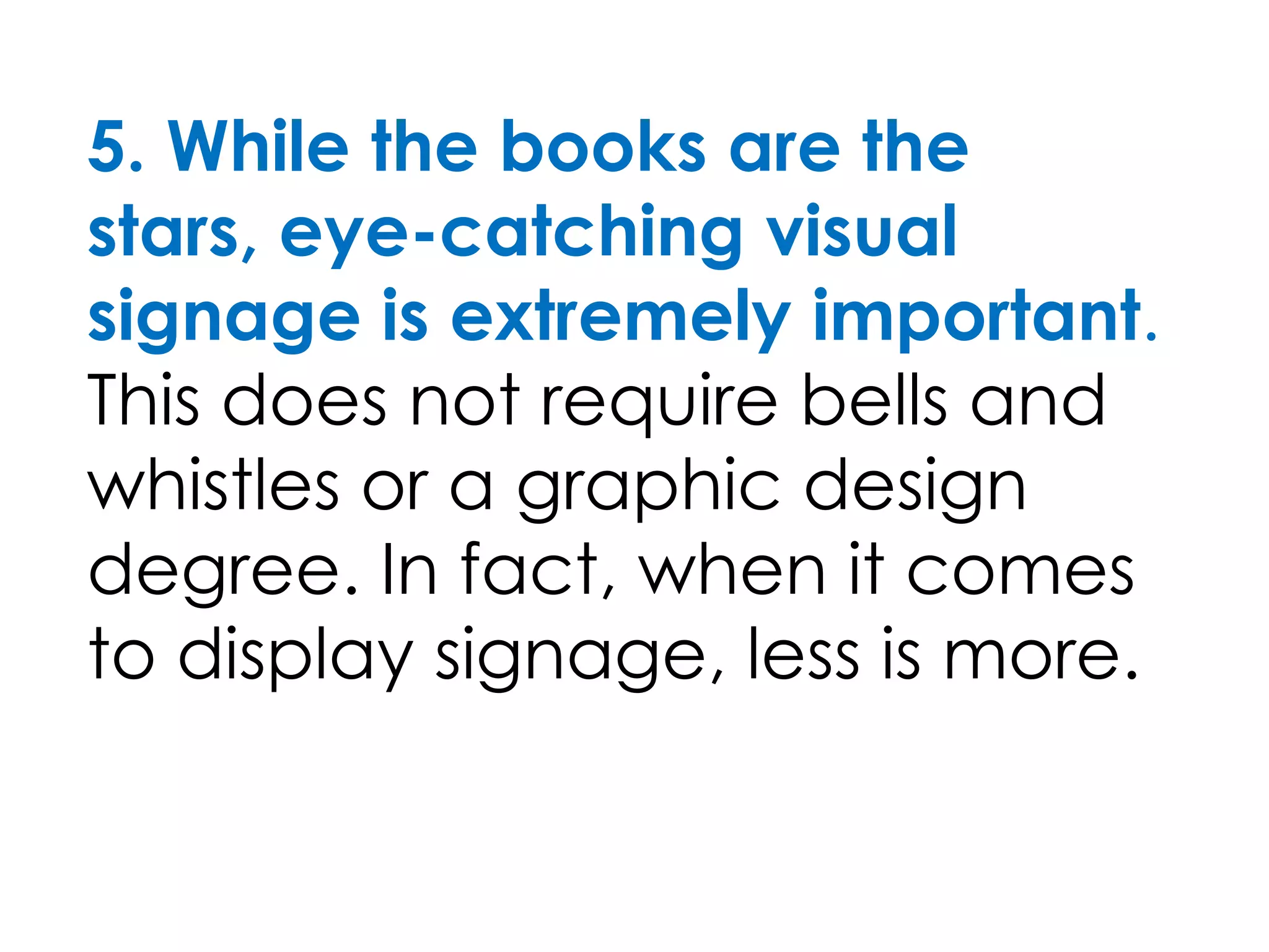 5. While the books are the
stars, eye-catching visual
signage is extremely important.
This does not require bells and
whistles or a graphic design
degree. In fact, when it comes
to display signage, less is more.
 