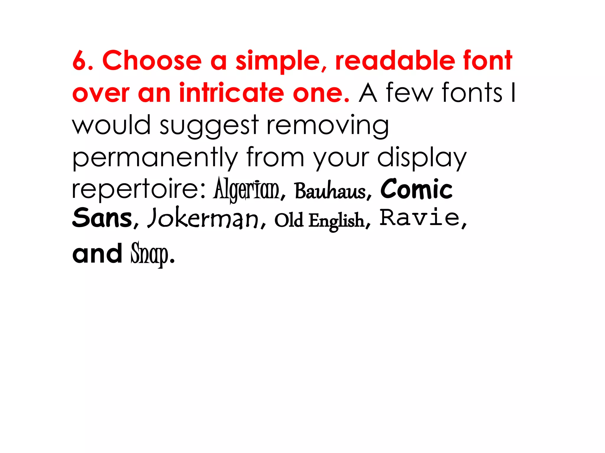 6. Choose a simple, readable font
over an intricate one. A few fonts I
would suggest removing
permanently from your display
repertoire: Algerian, Bauhaus, Comic
Sans, Jokerman, Old English, Ravie,
and Snap.
 