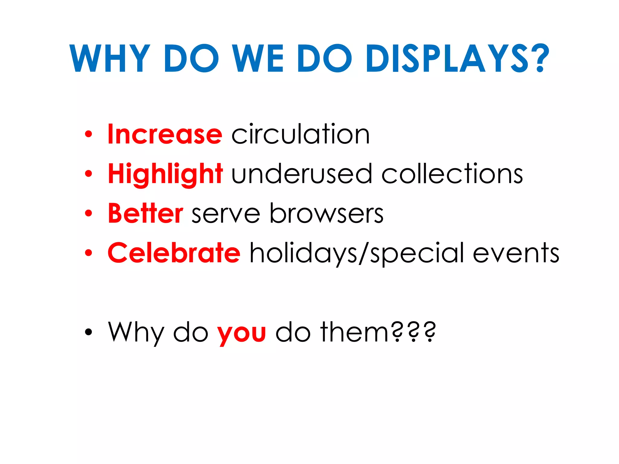 WHY DO WE DO DISPLAYS?
• Increase circulation
• Highlight underused collections
• Better serve browsers
• Celebrate holidays/special events
• Why do you do them???
 