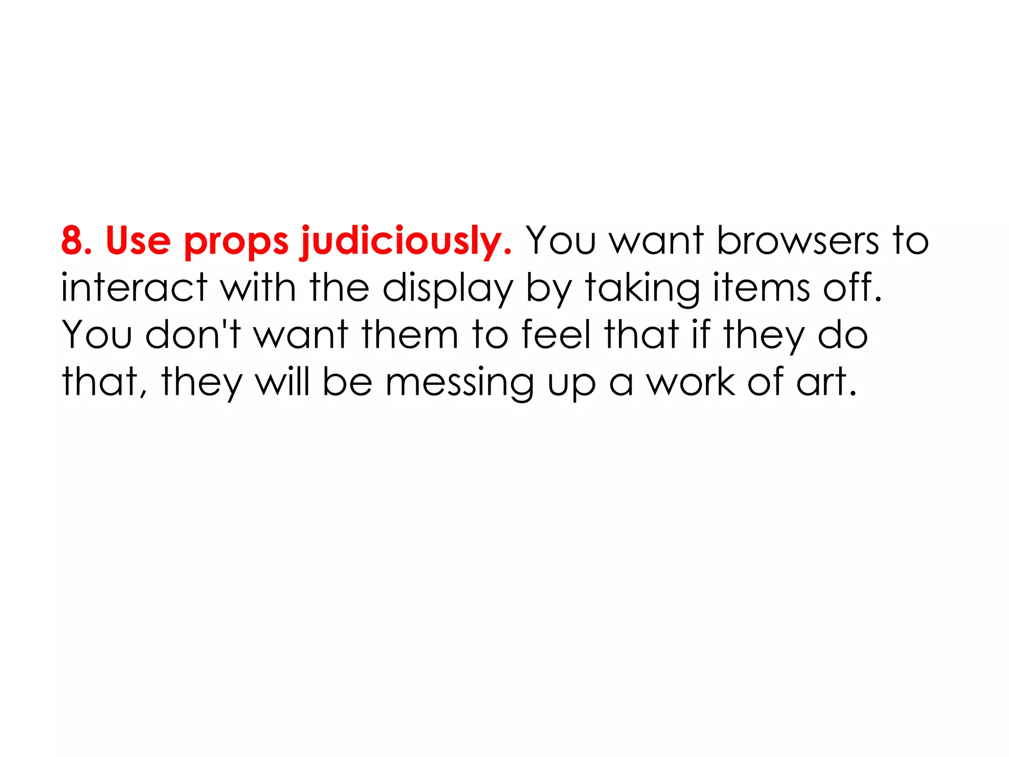 8. Use props judiciously. You want browsers to
interact with the display by taking items off.
You don't want them to feel that if they do
that, they will be messing up a work of art.
 