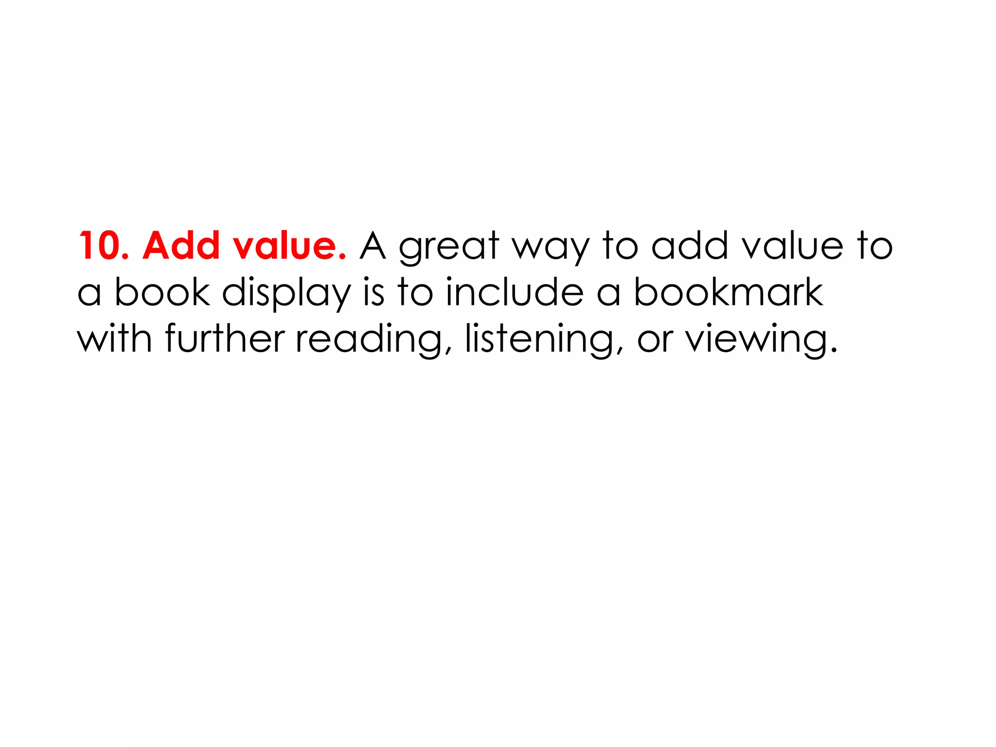 10. Add value. A great way to add value to
a book display is to include a bookmark
with further reading, listening, or viewing.
 