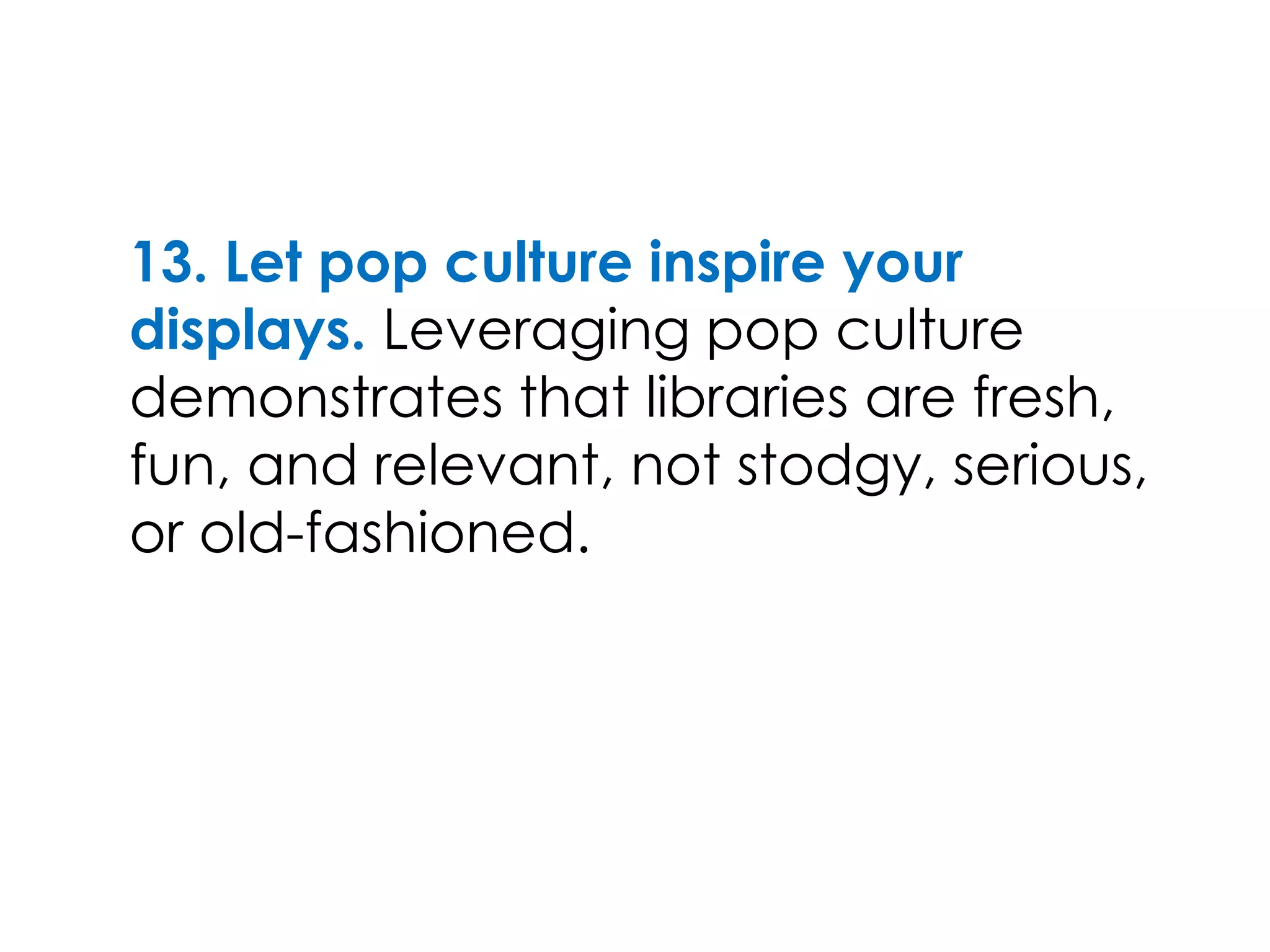 13. Let pop culture inspire your
displays. Leveraging pop culture
demonstrates that libraries are fresh,
fun, and relevant, not stodgy, serious,
or old-fashioned.
 