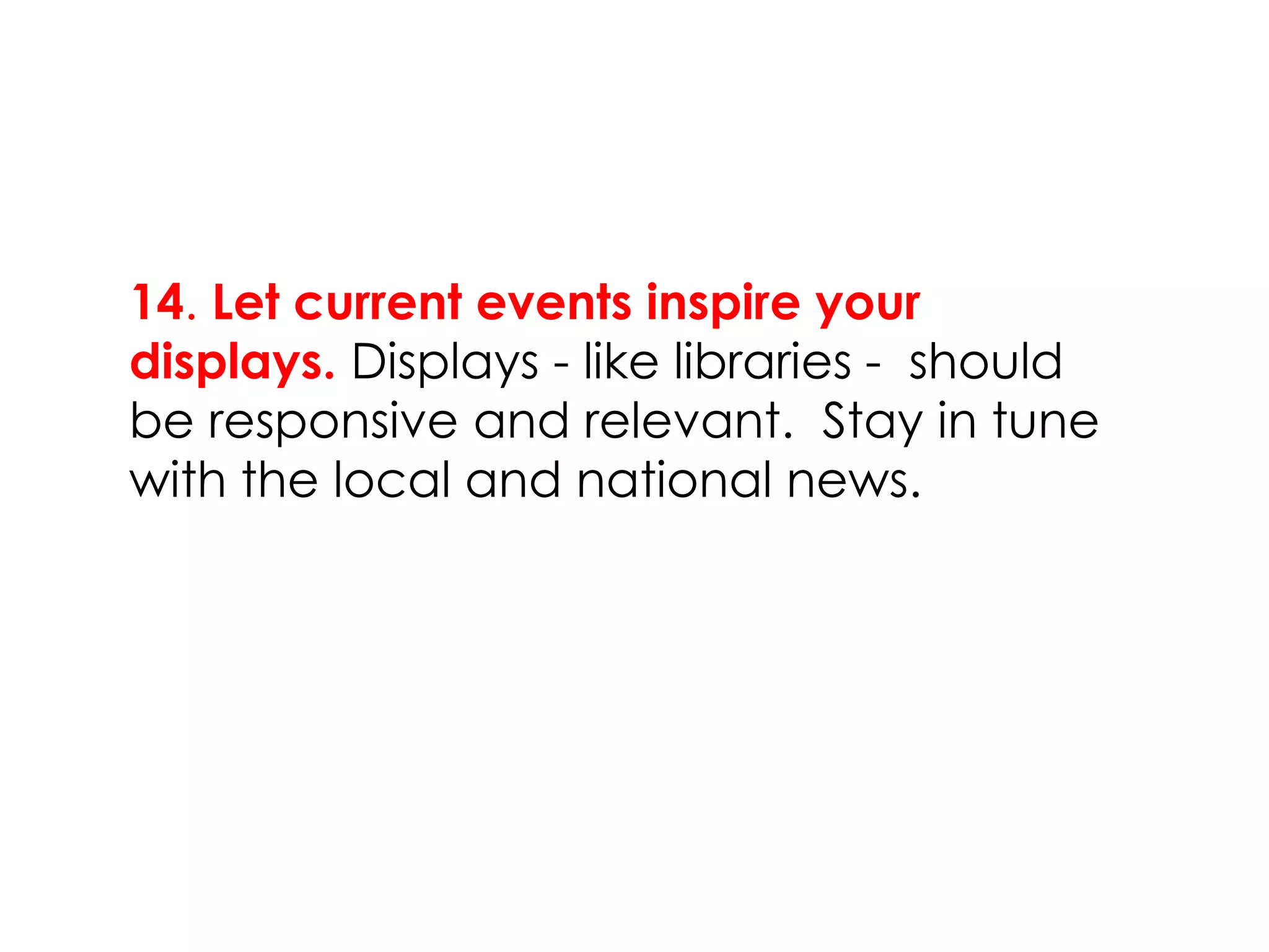 14. Let current events inspire your
displays. Displays - like libraries - should
be responsive and relevant. Stay in tune
with the local and national news.
 
