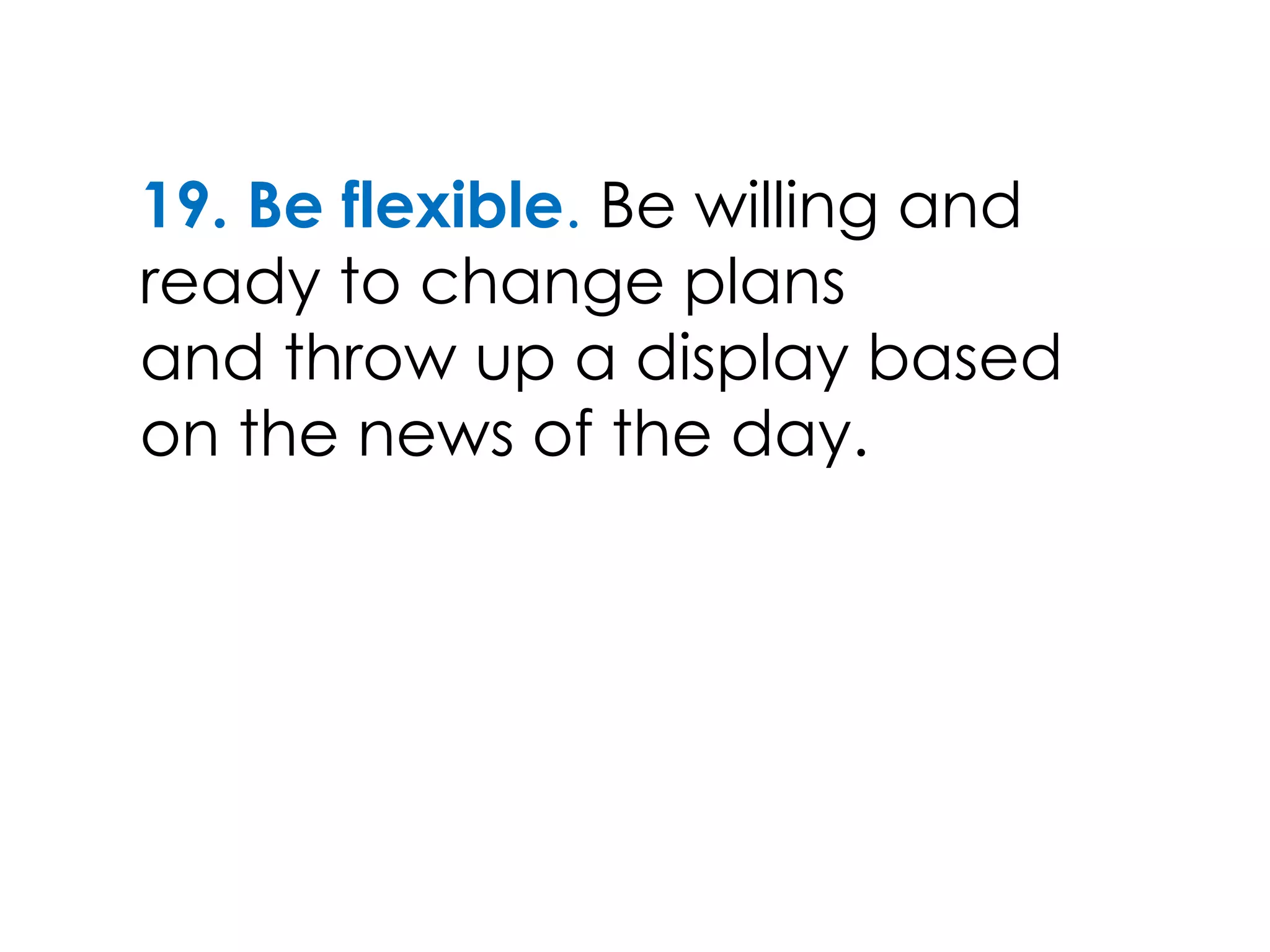 19. Be flexible. Be willing and
ready to change plans
and throw up a display based
on the news of the day.
 