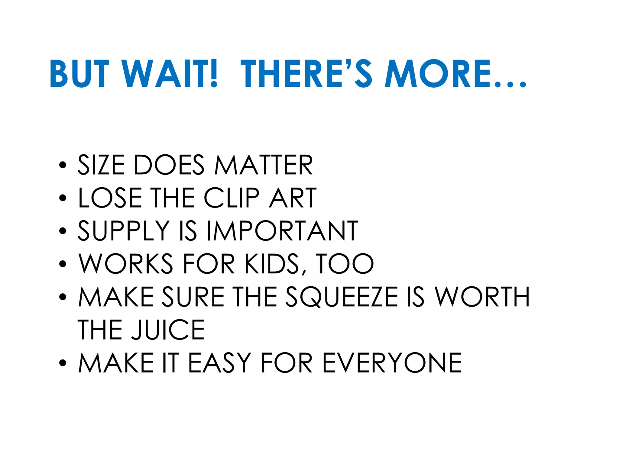 BUT WAIT! THERE’S MORE…
• SIZE DOES MATTER
• LOSE THE CLIP ART
• SUPPLY IS IMPORTANT
• WORKS FOR KIDS, TOO
• MAKE SURE THE SQUEEZE IS WORTH
THE JUICE
• MAKE IT EASY FOR EVERYONE
 