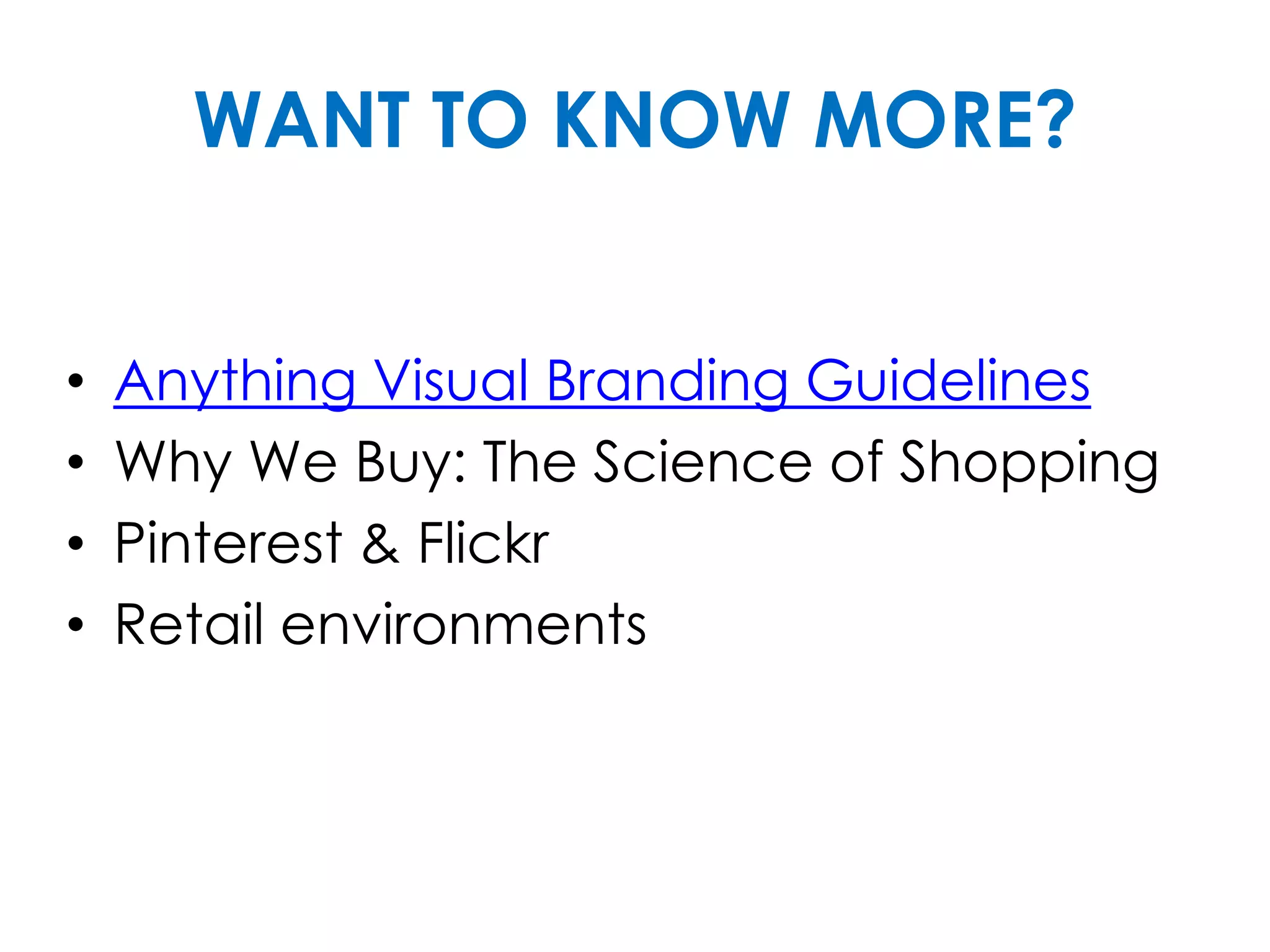 WANT TO KNOW MORE?
• Anything Visual Branding Guidelines
• Why We Buy: The Science of Shopping
• Pinterest & Flickr
• Retail environments
 