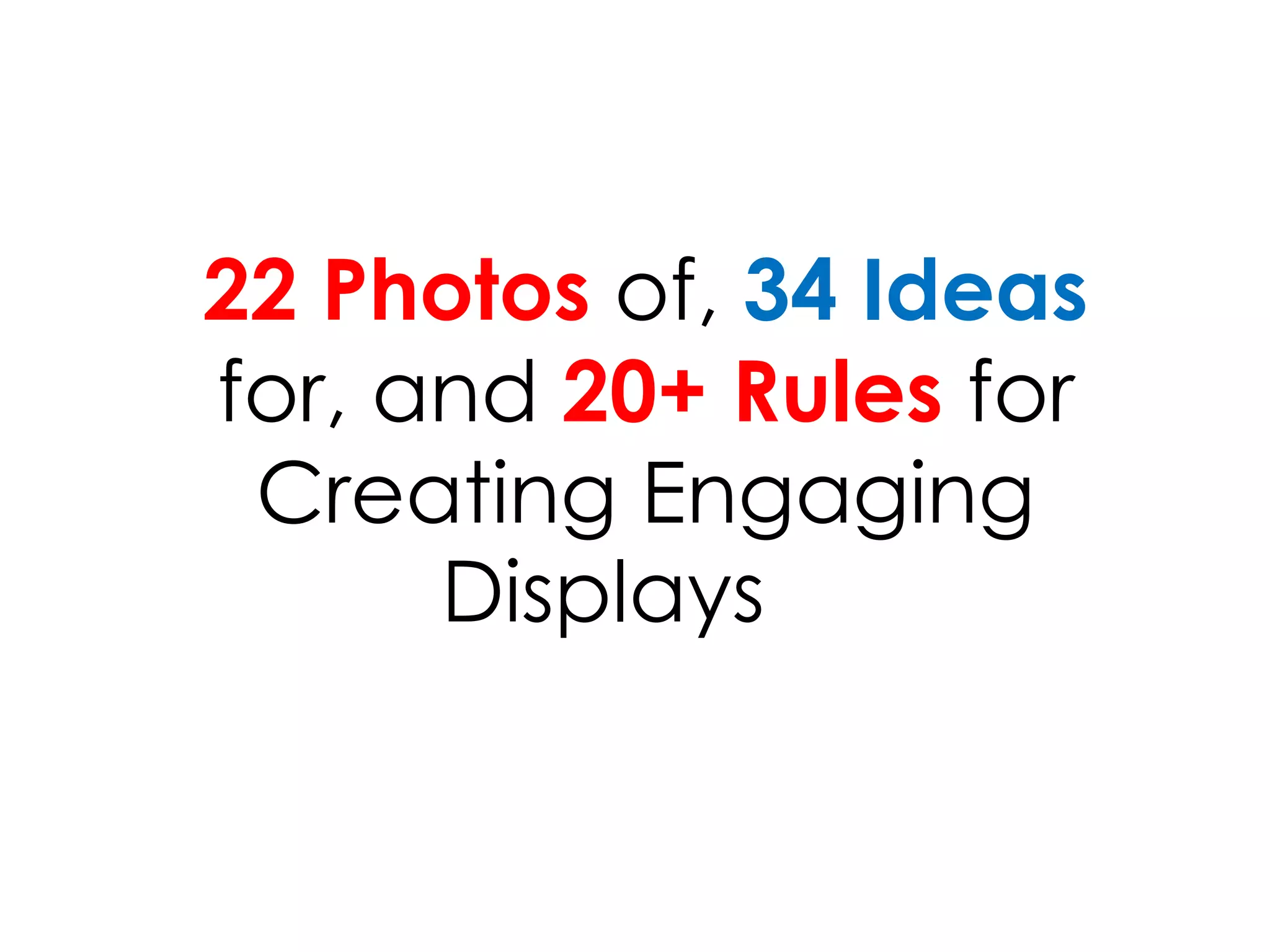 22 Photos of, 34 Ideas
for, and 20+ Rules for
Creating Engaging
Displays
 