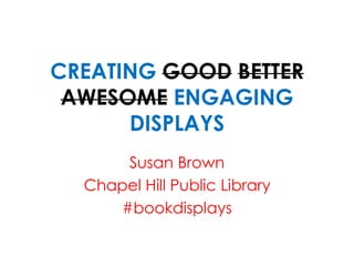 CREATING GOOD BETTER
AWESOME ENGAGING
DISPLAYS
Susan Brown
Chapel Hill Public Library
#bookdisplays
 