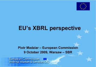 EU’s XBRL perspective Piotr Madziar – European Commission 9 October 2009, Warsaw – SBR 