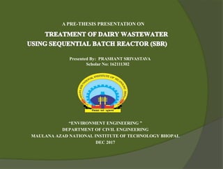 A PRE-THESIS PRESENTATION ON
Presented By: PRASHANT SRIVASTAVA
Scholar No: 162111302
“ENVIRONMENT ENGINEERING ”
DEPARTMENT OF CIVIL ENGINEERING
MAULANA AZAD NATIONAL INSTITUTE OF TECHNOLOGY BHOPAL
DEC 2017
 