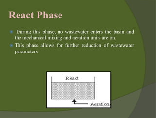 React Phase
 During this phase, no wastewater enters the basin and
the mechanical mixing and aeration units are on.
 This phase allows for further reduction of wastewater
parameters
 