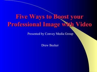 Five Ways to Boost your
Professional Image with Video
      Presented by Convey Media Group


               Drew Becker
 