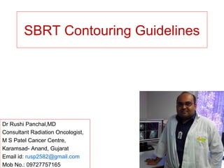 SBRT Contouring Guidelines
Dr Rushi Panchal,MD
Consultant Radiation Oncologist,
M S Patel Cancer Centre,
Karamsad- Anand, Gujarat
Email id: rusp2582@gmail.com
Mob No.: 09727757165
 