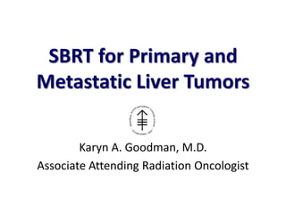 SBRT for Primary and
Metastatic Liver Tumors

        Karyn A. Goodman, M.D.
Associate Attending Radiation Oncologist
 