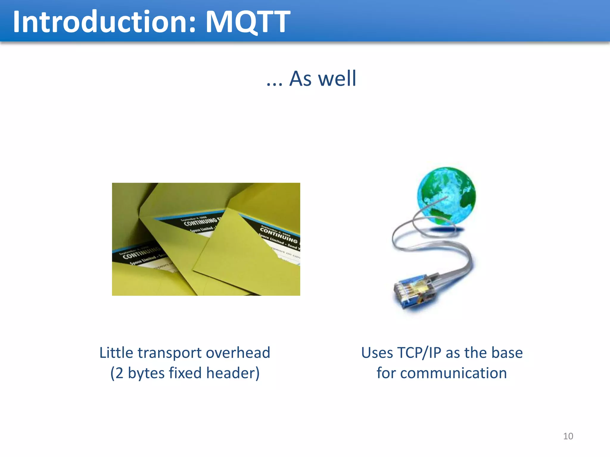 Introduction: MQTT ... As well Little transport overhead (2 bytes fixed header) Uses TCP/IP as the base for communication 10 