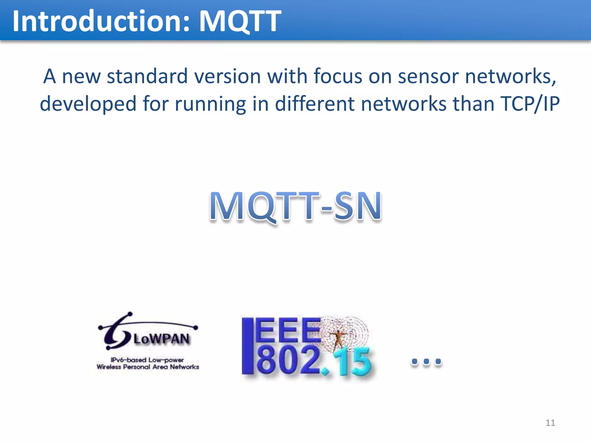 Introduction: MQTT A new standard version with focus on sensor networks, developed for running in different networks than TCP/IP 11 