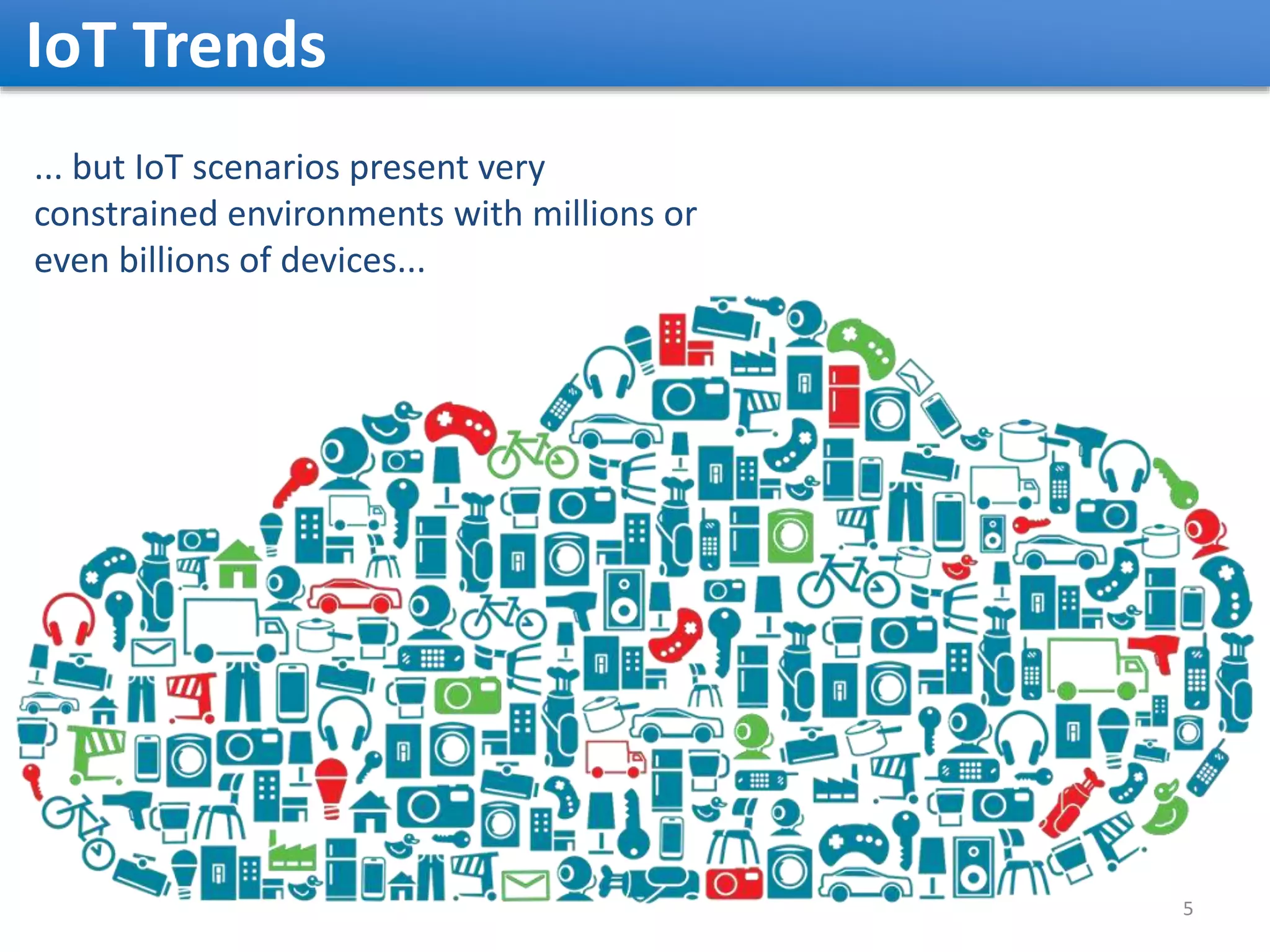 IoT Trends 5 ... but IoT scenarios present very constrained environments with millions or even billions of devices... 