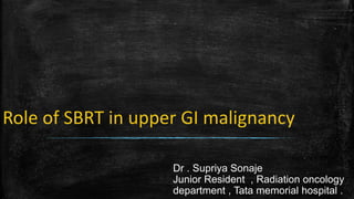 Role of SBRT in upper GI malignancy
Dr . Supriya Sonaje
Junior Resident , Radiation oncology
department , Tata memorial hospital .
 