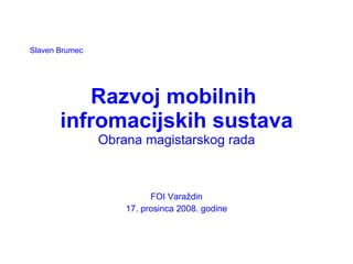 Razvoj mobilnih  infromacijskih sustava Obrana magistarskog rada FOI Varaždin 17. prosinca 2008. godine Slaven Brumec 