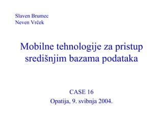 Mobilne tehnologije za pristup središnjim bazama podataka CASE 16 Opatija, 9. svibnja 2004. Slaven Brumec Neven Vrček 