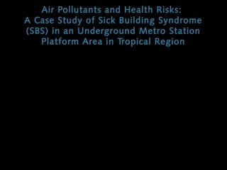 Air Pollutants and Health Risks:
A Case Study of Sick Building Syndrome
(SBS) in an Underground Metro Station
Platform Area in Tropical Region

Lee Voth-Gaeddert
Yiseul Kim
David Melton
Stephanie Stumpos
Mentors: Dr. Mukesh Khare & Dr. Hernando Perez

 