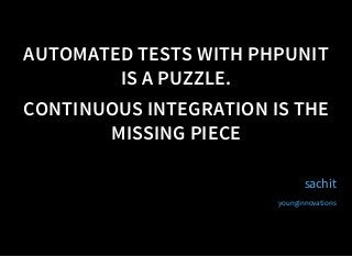 AUTOMATED TESTS WITH PHPUNIT
IS A PUZZLE.
CONTINUOUS INTEGRATION IS THE
MISSING PIECE
sachit
youngInnovations
 