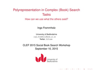 Polyrepresentation in Complex (Book) Search
Tasks
How can we use what the others said?
Ingo Frommholz
University of Bedfordshire
ingo.frommholz@beds.ac.uk
Twitter: @iFromm
CLEF 2015 Social Book Search Workshop
September 10, 2015
. . . . . . . . . . . . . . . . . . . .
 